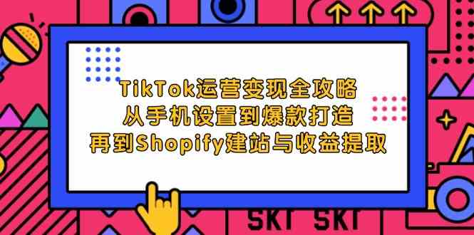 TikTok运营变现全攻略:从手机设置到爆款打造,再到Shopify建站与收益提取-星火爱财