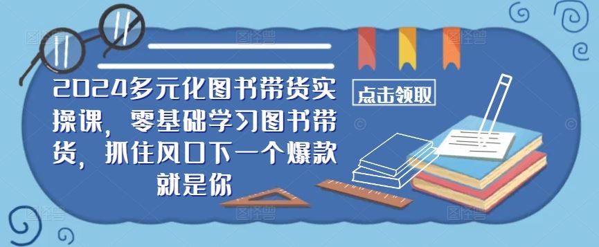 2024多元化图书带货实操课,零基础学习图书带货,抓住风口下一个爆款就是你-星火爱财