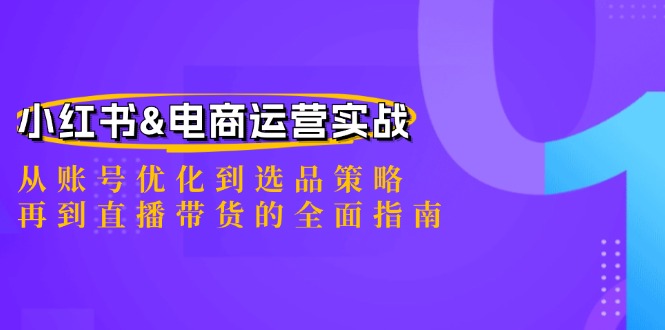 (12670期)小红书&电商运营实战:从账号优化到选品策略,再到直播带货的全面指南-星火爱财