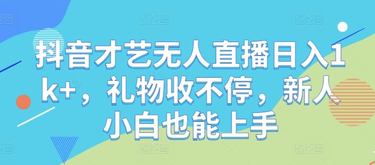 抖音才艺无人直播日入1k+,礼物收不停,新人小白也能上手【揭秘】-星火爱财