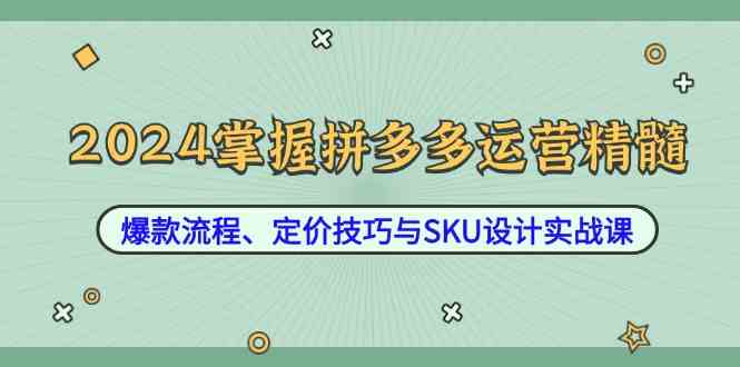 2024掌握拼多多运营精髓:爆款流程、定价技巧与SKU设计实战课-星火爱财