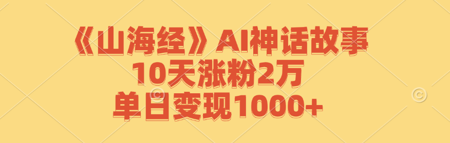 (12761期)《山海经》AI神话故事,10天涨粉2万,单日变现1000+-星火爱财