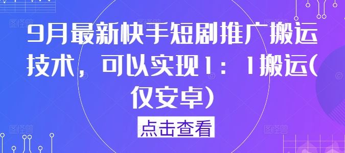 9月最新快手短剧推广搬运技术,可以实现1:1搬运(仅安卓)-星火爱财