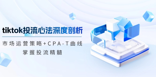 (12784期)tiktok投流心法深度剖析:市场运营策略+CPA-T曲线,掌握投流精髓-星火爱财