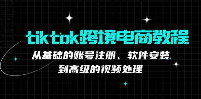 tiktok跨境电商教程:从基础的账号注册、软件安装,到高级的视频处理-星火爱财
