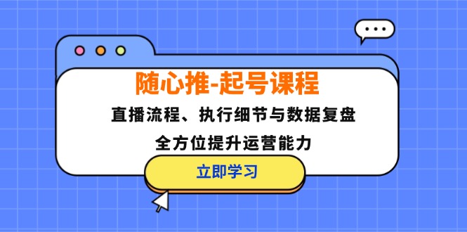 (12801期)随心推-起号课程:直播流程、执行细节与数据复盘,全方位提升运营能力-星火爱财