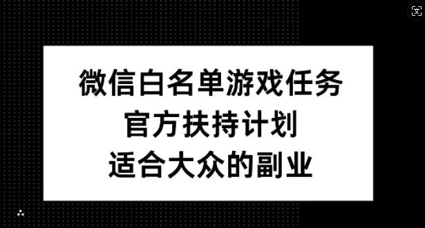 微信白名单游戏任务,官方扶持计划,适合大众的副业【揭秘】-星火爱财