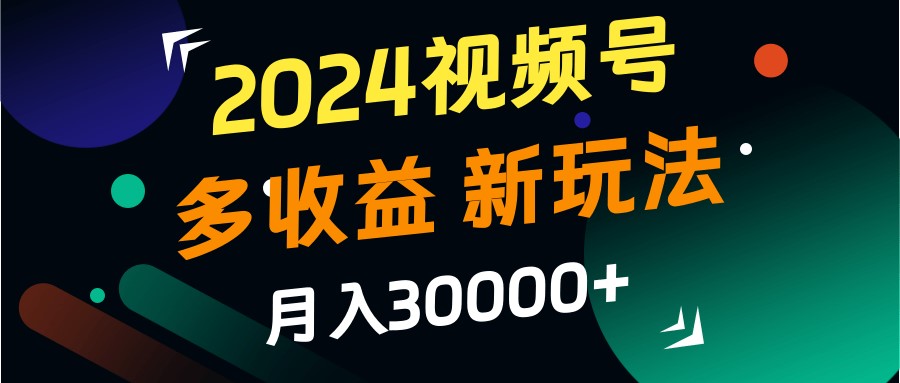 2024视频号多收益的新玩法,月入3w+,新手小白都能简单上手!-星火爱财