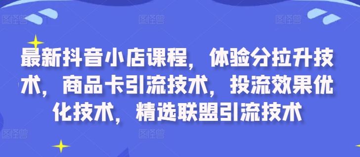 最新抖音小店课程,体验分拉升技术,商品卡引流技术,投流效果优化技术,精选联盟引流技术-星火爱财