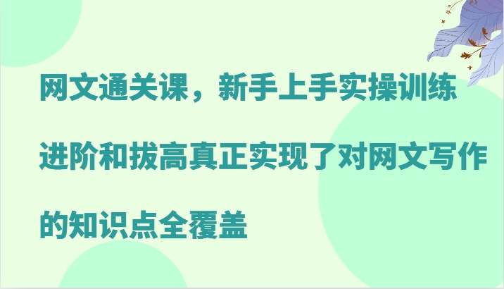 网文通关课,新手上手实操训练,进阶和拔高真正实现了对网文写作的知识点全覆盖-星火爱财