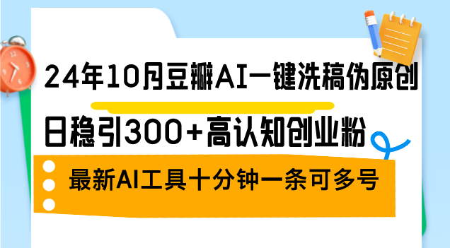 (12871期)24年10月豆瓣AI一键洗稿伪原创,日稳引300+高认知创业粉,最新AI工具十…-星火爱财