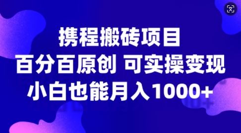 携程搬砖项目,百分百原创,可实操变现,新手小白月入1k+【揭秘】-星火爱财