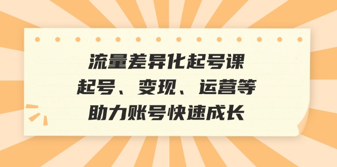 (12911期)流量差异化起号课:起号、变现、运营等,助力账号快速成长-星火爱财