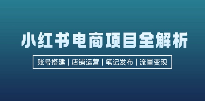 (12915期)小红书电商项目全解析,包括账号搭建、店铺运营、笔记发布 实现流量变现-星火爱财