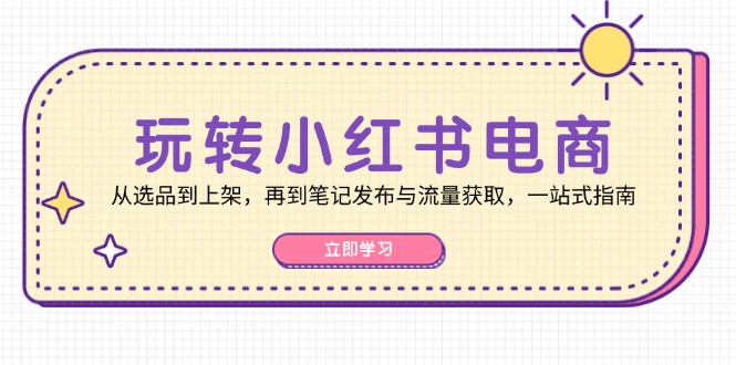 玩转小红书电商:从选品到上架,再到笔记发布与流量获取,一站式指南-星火爱财