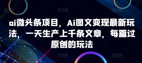 ai微头条项目,Ai图文变现最新玩法,一天生产上千条文章,每篇过原创的玩法-星火爱财