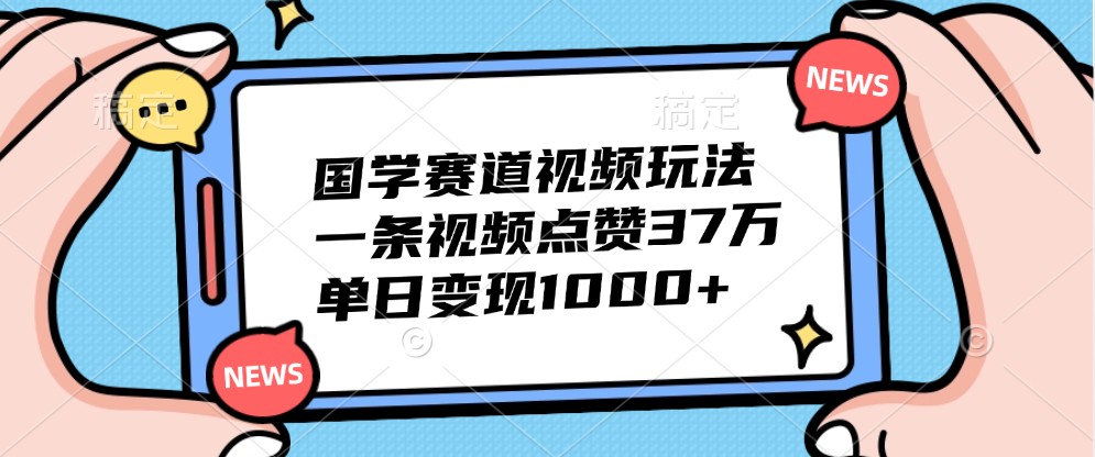 国学赛道视频玩法,一条视频点赞37万,单日变现1000+-星火爱财