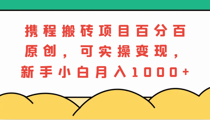 携程搬砖项目,百分百原创,可实操变现,新手小白月入1000+-星火爱财