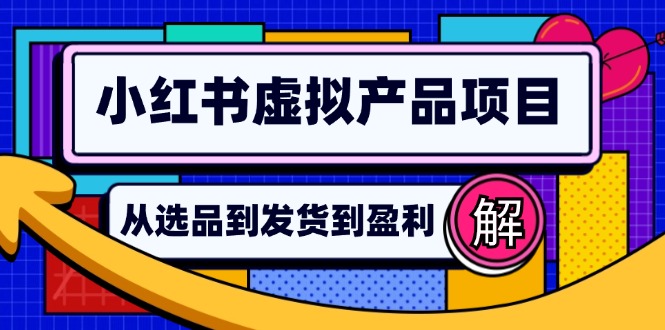 (12937期)小红书虚拟产品店铺运营指南:从选品到自动发货,轻松实现日躺赚几百-星火爱财