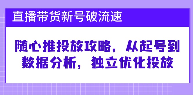 直播带货新号破流速:随心推投放攻略,从起号到数据分析,独立优化投放-星火爱财