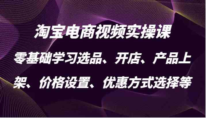 淘宝电商视频实操课,零基础学习选品、开店、产品上架、价格设置、优惠方式选择等-星火爱财