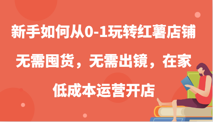 新手如何从0-1玩转红薯店铺,无需囤货,无需出镜,在家低成本运营开店-星火爱财