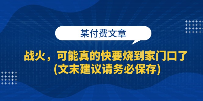 (13008期)某付费文章:战火,可能真的快要烧到家门口了 (文末建议请务必保存)-星火爱财