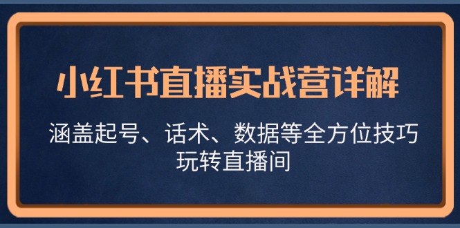 (13018期)小红书直播实战营详解,涵盖起号、话术、数据等全方位技巧,玩转直播间-星火爱财