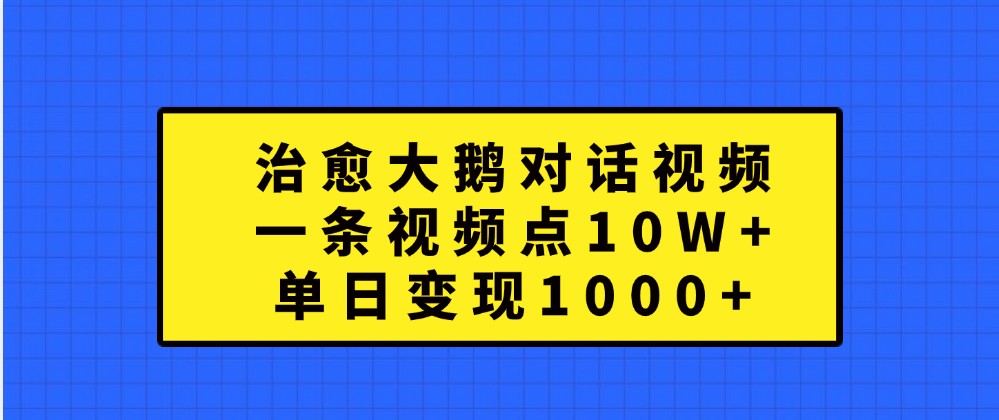 治愈大鹅对话视频,一条视频点赞 10W+,单日变现1000+-星火爱财