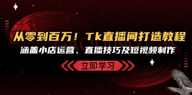 (13098期)从零到百万!Tk直播间打造教程,涵盖小店运营、直播技巧及短视频制作-星火爱财