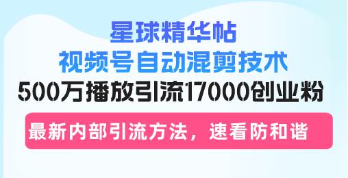 (13168期)星球精华帖视频号自动混剪技术,500万播放引流17000创业粉,最新内部引…-星火爱财