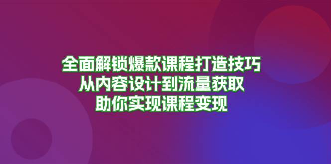 (13176期)全面解锁爆款课程打造技巧,从内容设计到流量获取,助你实现课程变现-星火爱财
