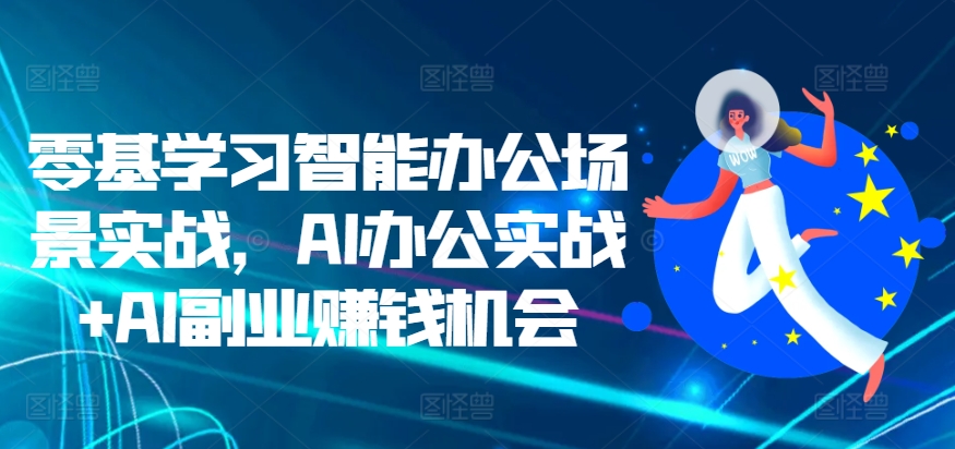 零基学习智能办公场景实战,AI办公实战+AI副业赚钱机会-星火爱财