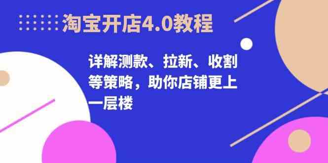 淘宝开店4.0教程,详解测款、拉新、收割等策略,助你店铺更上一层楼-星火爱财