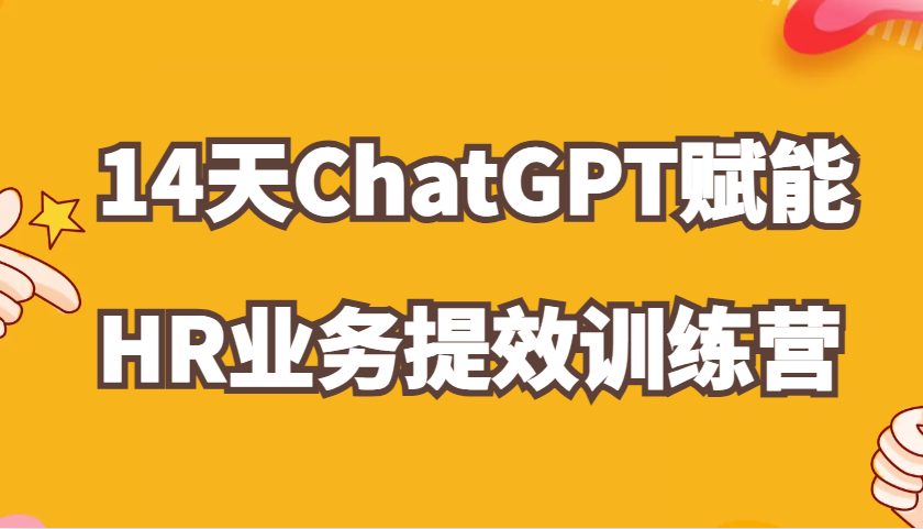 ChatGPT赋能HR业务提效14天训练营,从小白到应用高手在HR工作中灵活应用-星火爱财