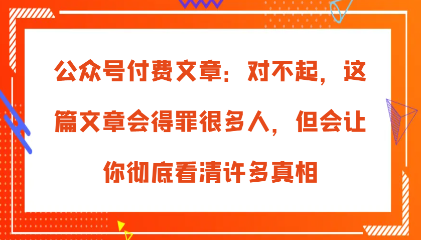 公众号付费文章:对不起,这篇文章会得罪很多人,但会让你彻底看清许多真相-星火爱财