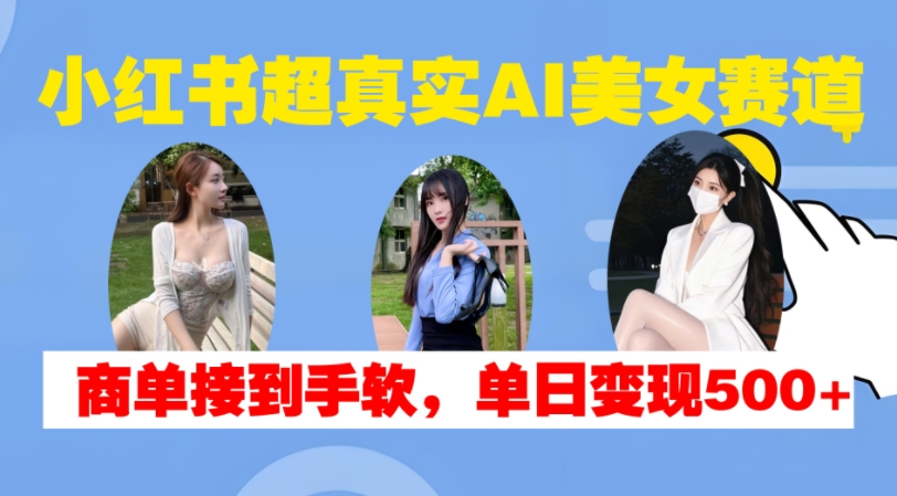 小红书超真实AI美女赛道,商单拿到手软,单日变现500+-星火爱财