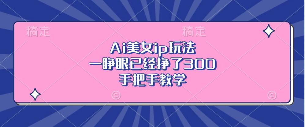 (13286期)Ai美女ip玩法,一睁眼已经挣了300,手把手教学-星火爱财