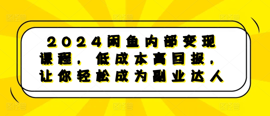 2024闲鱼内部变现课程,低成本高回报,让你轻松成为副业达人-星火爱财