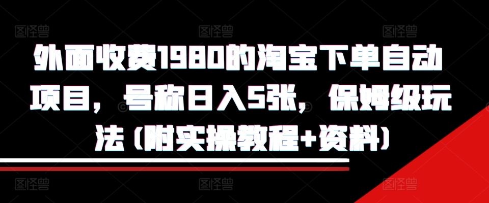 外面收费1980的淘宝下单自动项目,号称日入5张,保姆级玩法(附实操教程+资料)【揭秘】-星火爱财