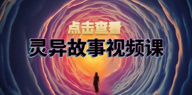 (13340期)灵异故事视频课:文案、剪辑流程、画面处理及封面制作,助力创作者盈利-星火爱财