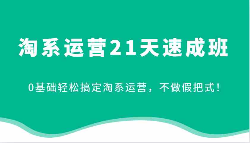 淘系运营21天速成班,0基础轻松搞定淘系运营,不做假把式!-星火爱财