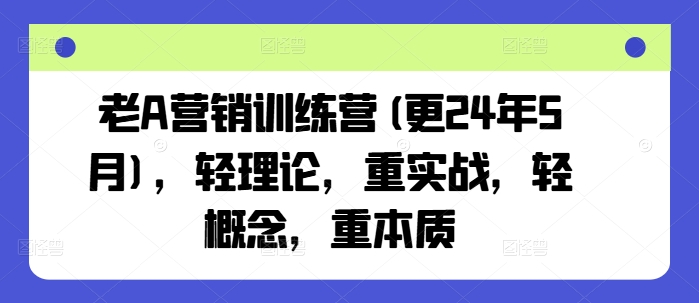 老A营销训练营(更24年11月),轻理论,重实战,轻概念,重本质-星火爱财