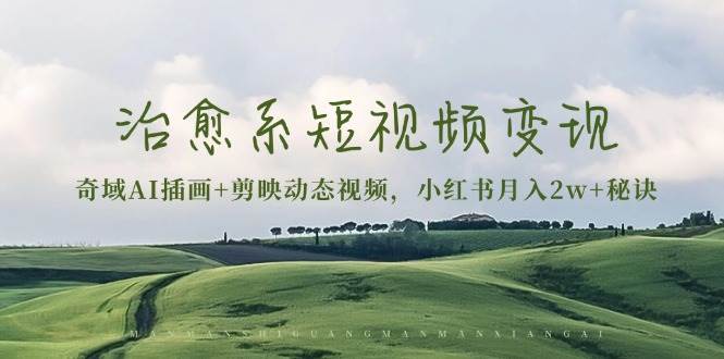 (13441期)治愈系短视频变现:奇域AI插画+剪映动态视频,小红书月入2w+秘诀-星火爱财