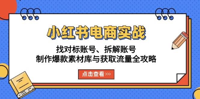 (13490期)小红书电商实战:找对标账号、拆解账号、制作爆款素材库与获取流量全攻略-星火爱财