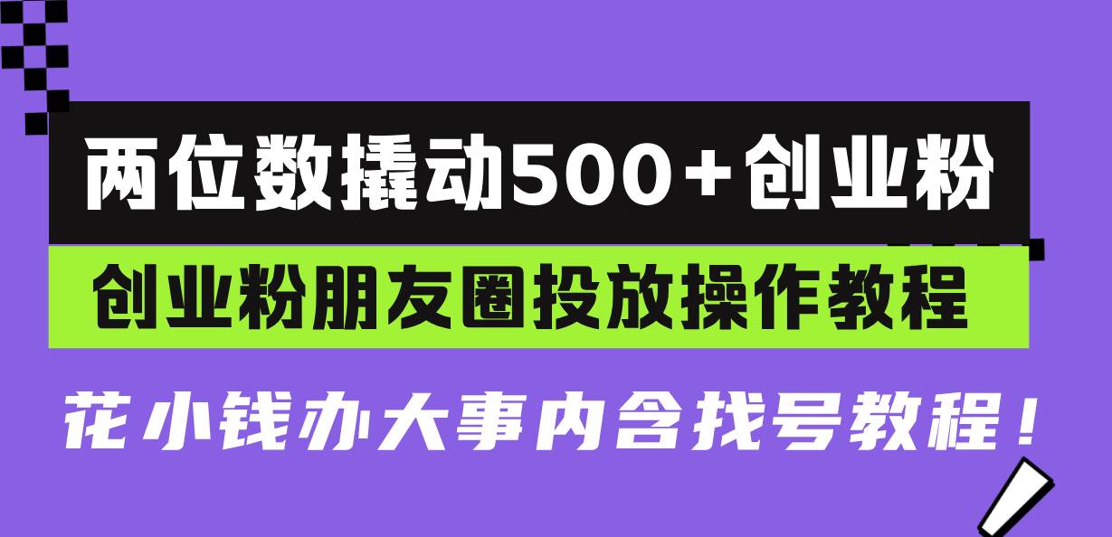 (13498期)两位数撬动500+创业粉,创业粉朋友圈投放操作教程,花小钱办大事内含找…-星火爱财