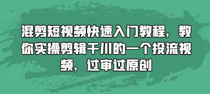 混剪短视频快速入门教程,教你实操剪辑千川的一个投流视频,过审过原创-星火爱财