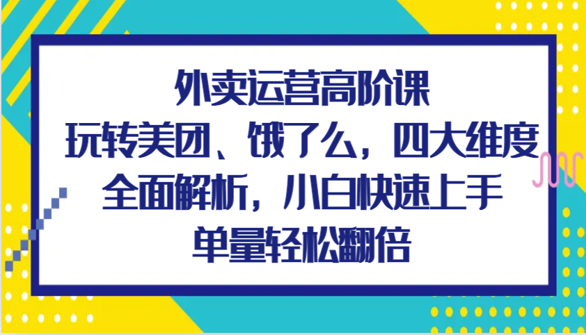 外卖运营高阶课,玩转美团、饿了么,四大维度全面解析,小白快速上手,单量轻松翻倍-星火爱财