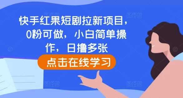 快手红果短剧拉新项目,0粉可做,小白简单操作,日撸多张-星火爱财