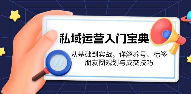 (13519期)私域运营入门宝典:从基础到实战,详解养号、标签、朋友圈规划与成交技巧-星火爱财